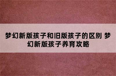 梦幻新版孩子和旧版孩子的区别 梦幻新版孩子养育攻略